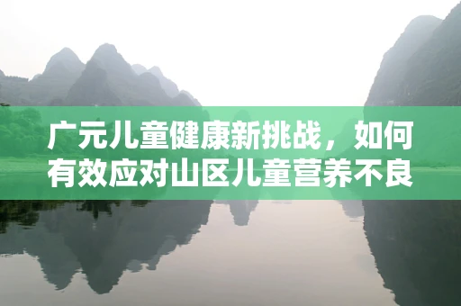 广元儿童健康新挑战，如何有效应对山区儿童营养不良问题？