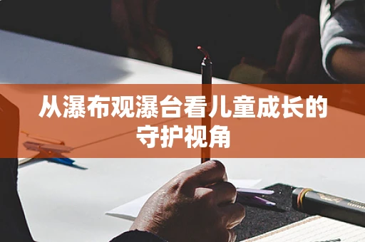 从瀑布观瀑台看儿童成长的守护视角