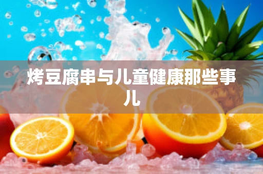 烤豆腐串与儿童健康那些事儿
