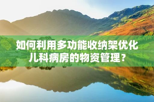 如何利用多功能收纳架优化儿科病房的物资管理？