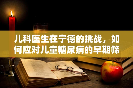 儿科医生在宁德的挑战，如何应对儿童糖尿病的早期筛查？