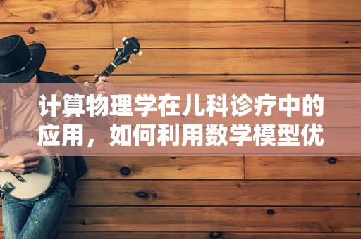 计算物理学在儿科诊疗中的应用，如何利用数学模型优化药物剂量？