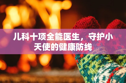 儿科十项全能医生，守护小天使的健康防线