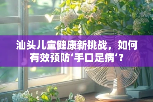 汕头儿童健康新挑战，如何有效预防‘手口足病’？