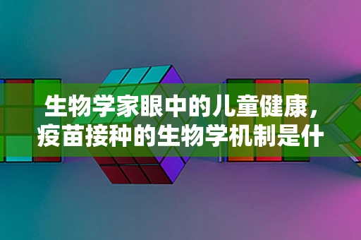 生物学家眼中的儿童健康，疫苗接种的生物学机制是什么？