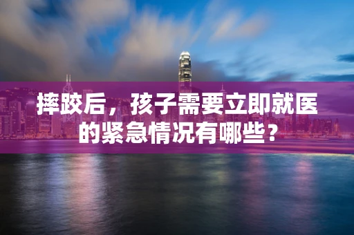 摔跤后，孩子需要立即就医的紧急情况有哪些？