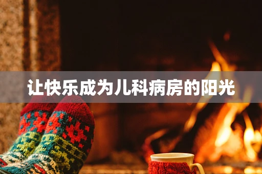 让快乐成为儿科病房的阳光