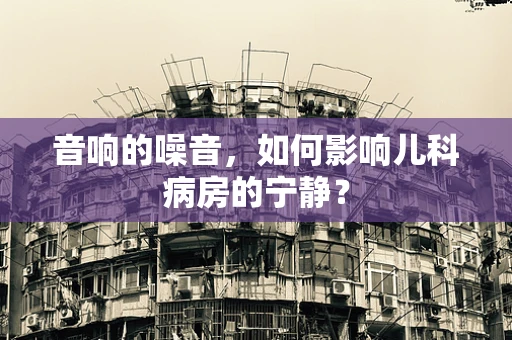 音响的噪音，如何影响儿科病房的宁静？