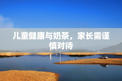 儿童健康与奶茶，家长需谨慎对待