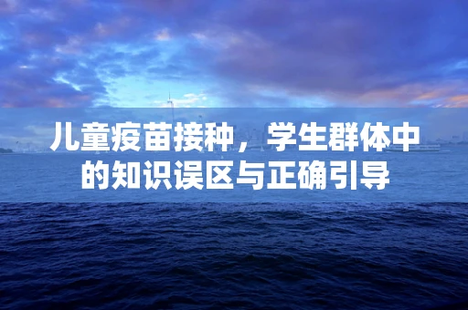 儿童疫苗接种，学生群体中的知识误区与正确引导