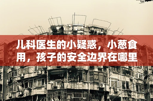 儿科医生的小疑惑，小葱食用，孩子的安全边界在哪里？