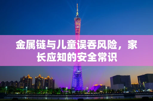 金属链与儿童误吞风险，家长应知的安全常识