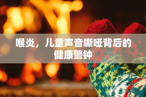喉炎，儿童声音嘶哑背后的健康警钟