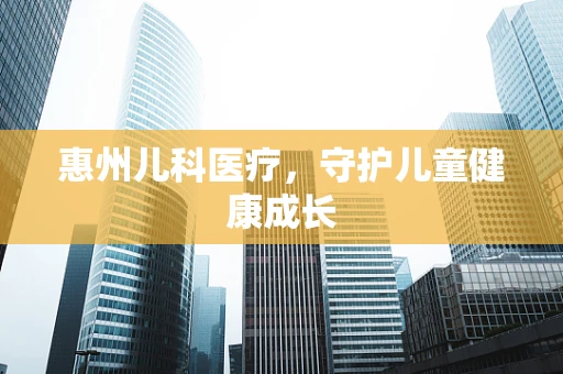 惠州儿科医疗，守护儿童健康成长
