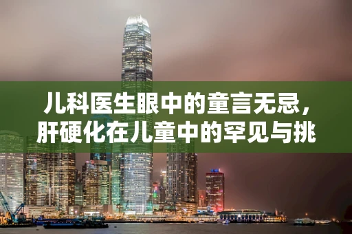 儿科医生眼中的童言无忌，肝硬化在儿童中的罕见与挑战