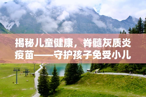 揭秘儿童健康，脊髓灰质炎疫苗——守护孩子免受小儿麻痹的威胁