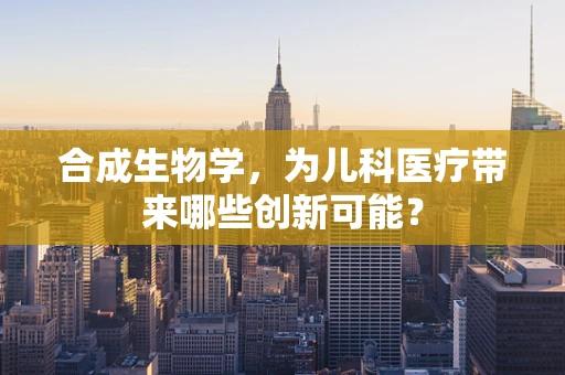 合成生物学，为儿科医疗带来哪些创新可能？