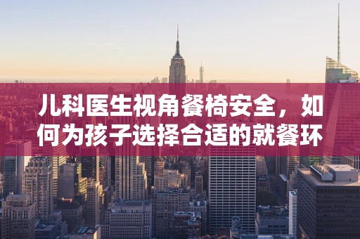 儿科医生视角餐椅安全，如何为孩子选择合适的就餐环境？