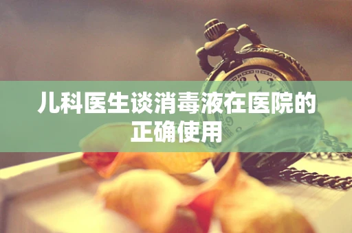儿科医生谈消毒液在医院的正确使用