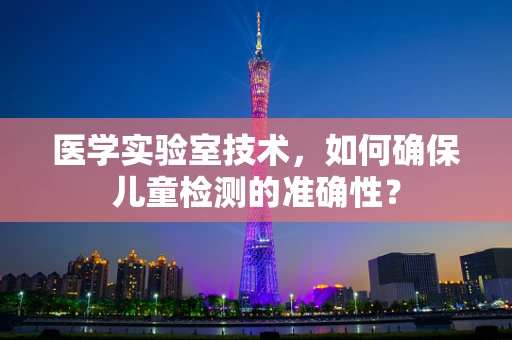 医学实验室技术，如何确保儿童检测的准确性？