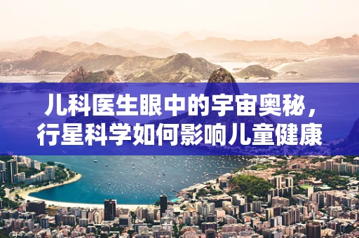 儿科医生眼中的宇宙奥秘，行星科学如何影响儿童健康观？
