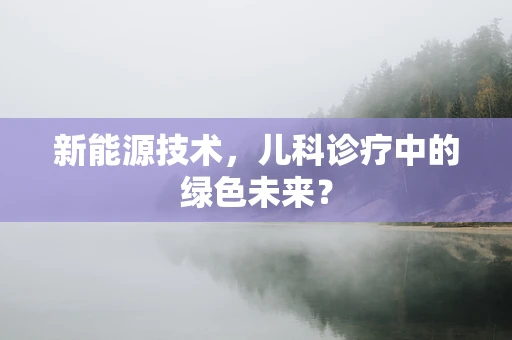 新能源技术，儿科诊疗中的绿色未来？