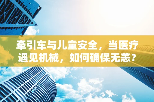 牵引车与儿童安全，当医疗遇见机械，如何确保无恙？