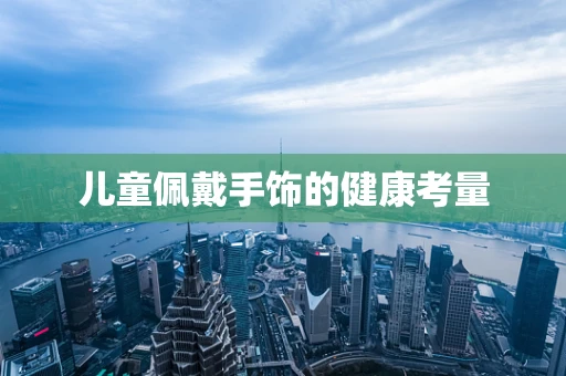 儿童佩戴手饰的健康考量