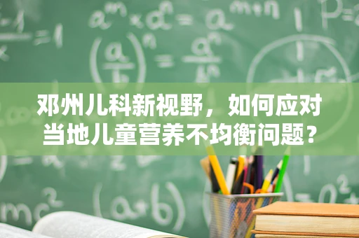 邓州儿科新视野，如何应对当地儿童营养不均衡问题？