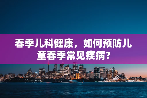 春季儿科健康，如何预防儿童春季常见疾病？