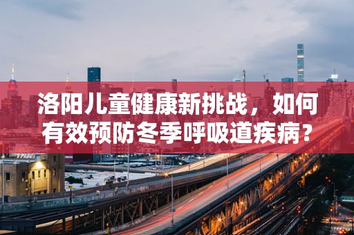 洛阳儿童健康新挑战，如何有效预防冬季呼吸道疾病？