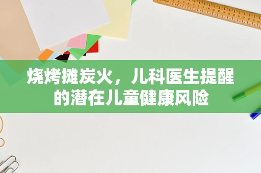 烧烤摊炭火，儿科医生提醒的潜在儿童健康风险
