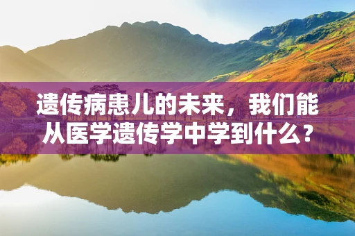 遗传病患儿的未来，我们能从医学遗传学中学到什么？