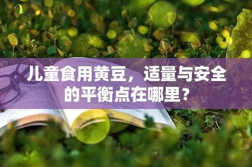 儿童食用黄豆，适量与安全的平衡点在哪里？