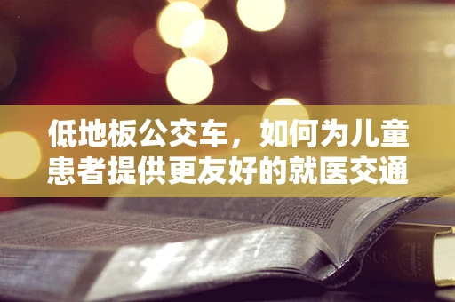 低地板公交车，如何为儿童患者提供更友好的就医交通环境？