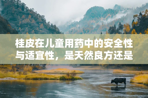 桂皮在儿童用药中的安全性与适宜性，是天然良方还是潜在风险？