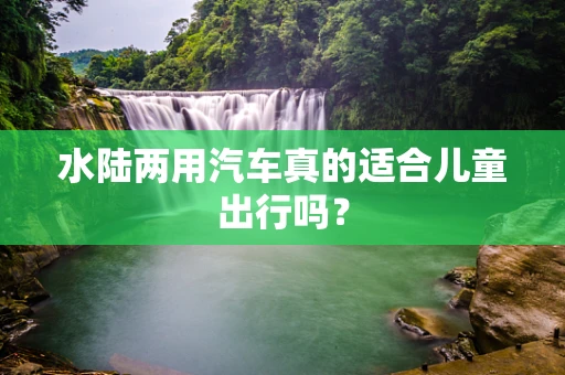水陆两用汽车真的适合儿童出行吗？