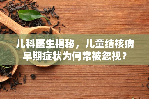 儿科医生揭秘，儿童结核病早期症状为何常被忽视？
