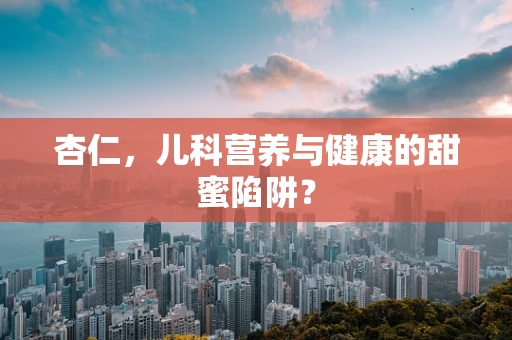 杏仁，儿科营养与健康的甜蜜陷阱？