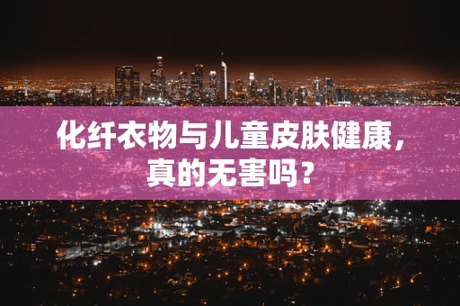 化纤衣物与儿童皮肤健康，真的无害吗？