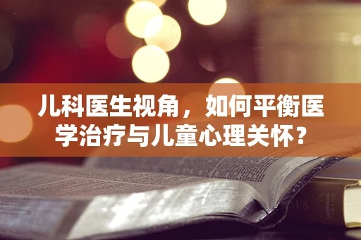 儿科医生视角，如何平衡医学治疗与儿童心理关怀？
