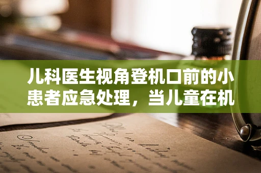 儿科医生视角登机口前的小患者应急处理，当儿童在机场突然不适，家长该如何应对？