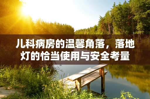 儿科病房的温馨角落，落地灯的恰当使用与安全考量