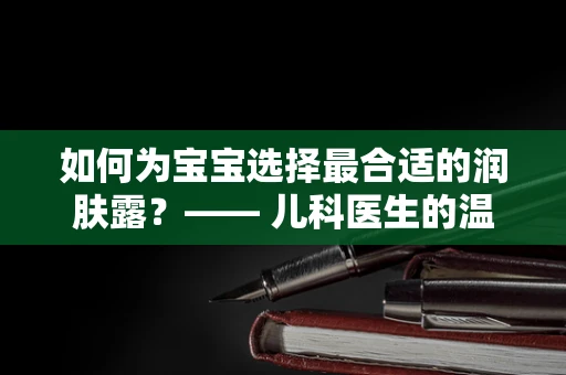 如何为宝宝选择最合适的润肤露？—— 儿科医生的温馨指南