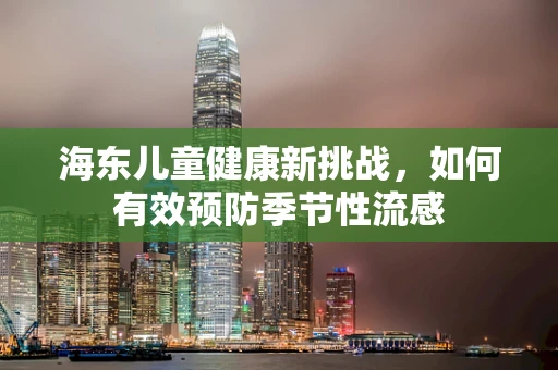 海东儿童健康新挑战，如何有效预防季节性流感
