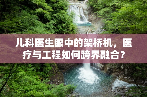 儿科医生眼中的架桥机，医疗与工程如何跨界融合？