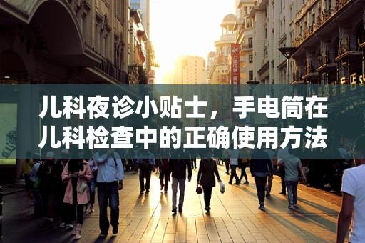 儿科夜诊小贴士，手电筒在儿科检查中的正确使用方法是什么？