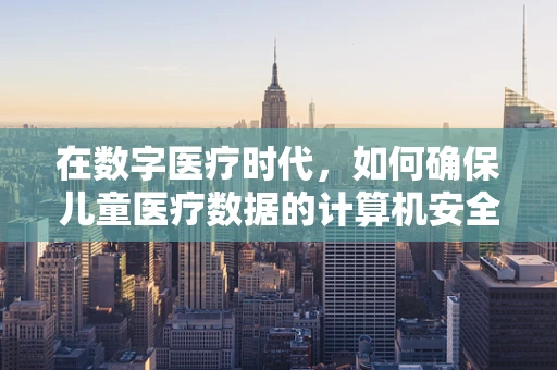 在数字医疗时代，如何确保儿童医疗数据的计算机安全？