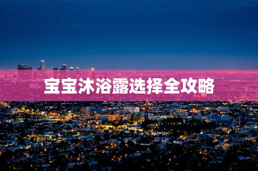 宝宝沐浴露选择全攻略