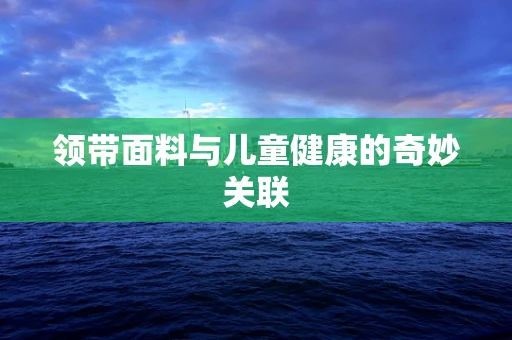领带面料与儿童健康的奇妙关联